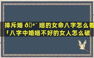 排斥婚 🪴 姻的女命八字怎么看「八字中婚姻不好的女人怎么破 🐘 」